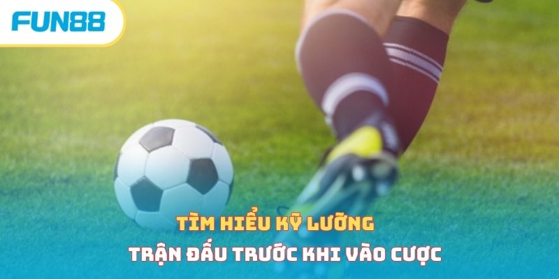 Tìm hiểu kỹ lưỡng trận đấu trước khi vào cược 